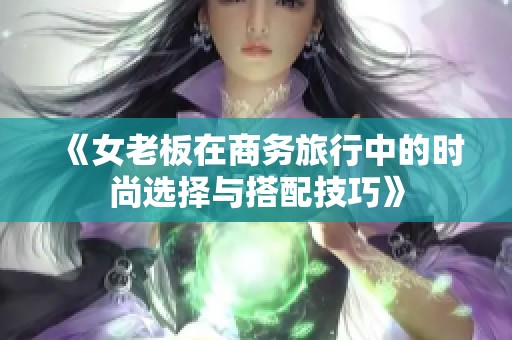 《女老板在商务旅行中的时尚选择与搭配技巧》