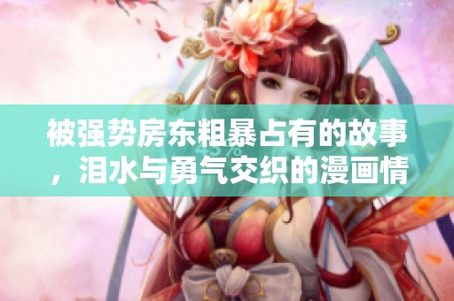 被强势房东粗暴占有的故事，泪水与勇气交织的漫画情节