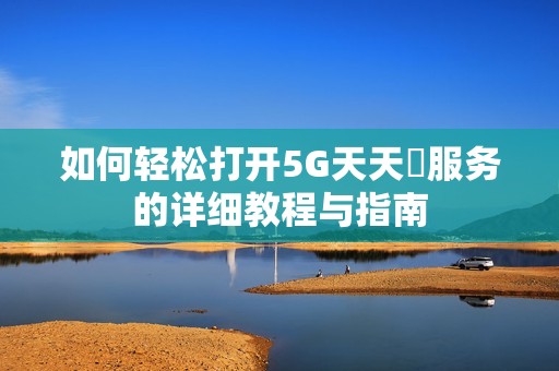 如何轻松打开5G天天奭服务的详细教程与指南