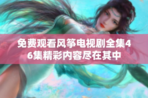 免费观看风筝电视剧全集46集精彩内容尽在其中