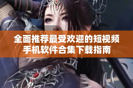 全面推荐最受欢迎的短视频手机软件合集下载指南