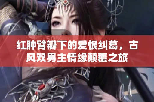 红肿臂瓣下的爱恨纠葛，古风双男主情缘颠覆之旅
