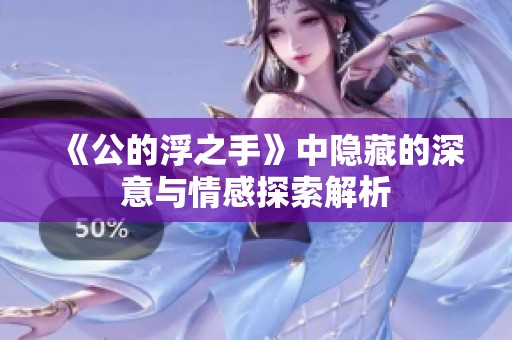 《公的浮之手》中隐藏的深意与情感探索解析