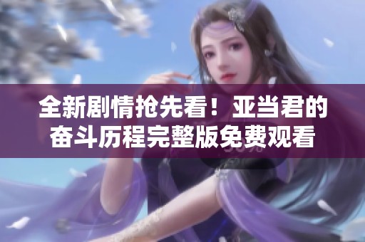 全新剧情抢先看！亚当君的奋斗历程完整版免费观看