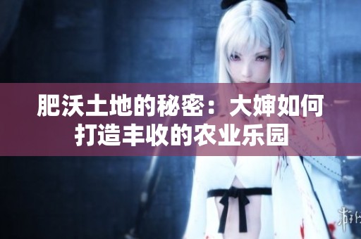 肥沃土地的秘密：大婶如何打造丰收的农业乐园