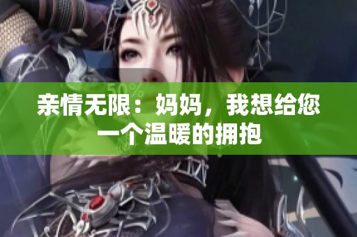 亲情无限：妈妈，我想给您一个温暖的拥抱