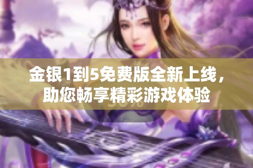 金银1到5免费版全新上线，助您畅享精彩游戏体验