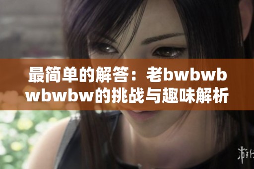 最简单的解答：老bwbwbwbwbw的挑战与趣味解析