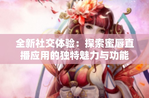 全新社交体验：探索蜜唇直播应用的独特魅力与功能