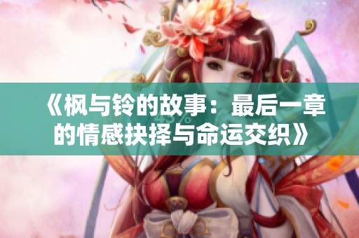 《枫与铃的故事：最后一章的情感抉择与命运交织》