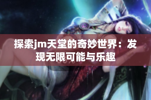 探索jm天堂的奇妙世界：发现无限可能与乐趣