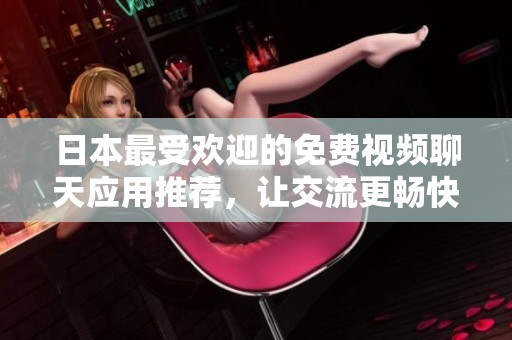 日本最受欢迎的免费视频聊天应用推荐，让交流更畅快