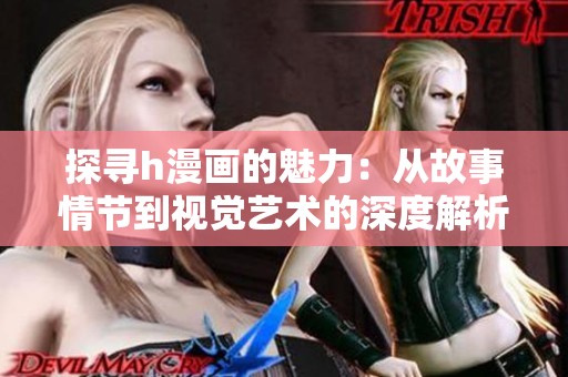 探寻h漫画的魅力：从故事情节到视觉艺术的深度解析