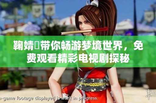 鞠婧祎带你畅游梦境世界，免费观看精彩电视剧探秘