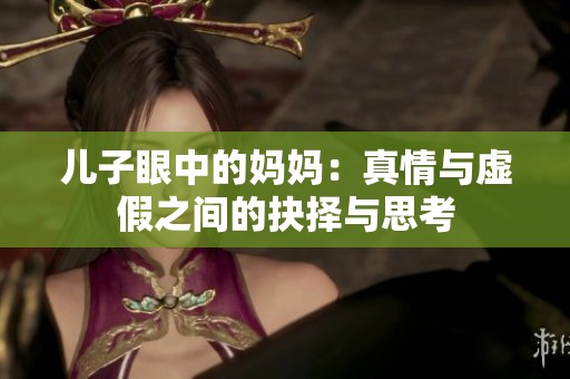 儿子眼中的妈妈：真情与虚假之间的抉择与思考