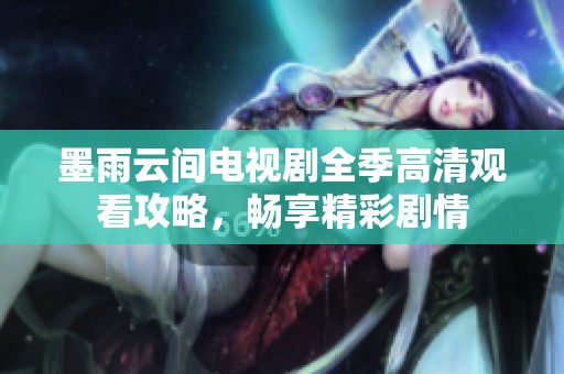 墨雨云间电视剧全季高清观看攻略，畅享精彩剧情