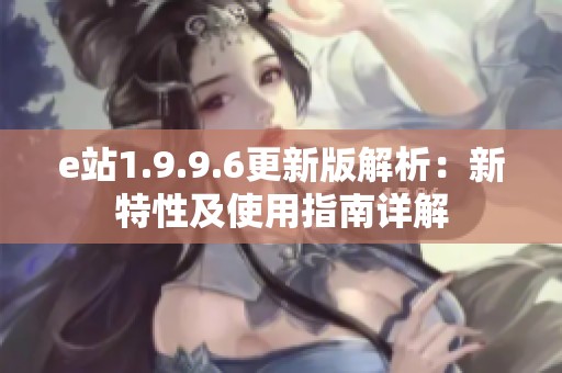 e站1.9.9.6更新版解析：新特性及使用指南详解