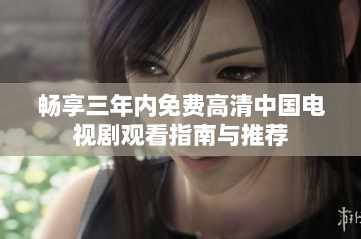畅享三年内免费高清中国电视剧观看指南与推荐