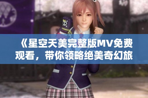 《星空天美完整版MV免费观看，带你领略绝美奇幻旅程》