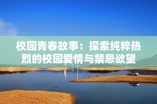 校园青春故事：探索纯粹热烈的校园爱情与禁忌欲望