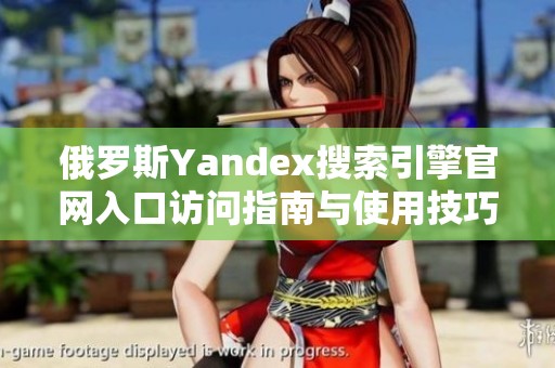 俄罗斯Yandex搜索引擎官网入口访问指南与使用技巧