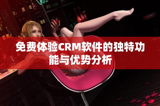 免费体验CRM软件的独特功能与优势分析