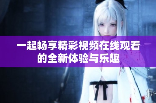 一起畅享精彩视频在线观看的全新体验与乐趣