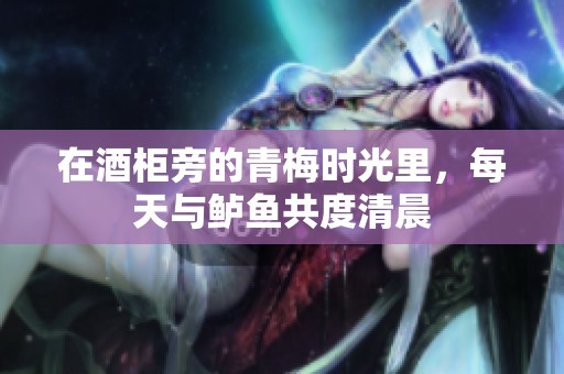 在酒柜旁的青梅时光里，每天与鲈鱼共度清晨