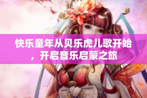 快乐童年从贝乐虎儿歌开始，开启音乐启蒙之旅