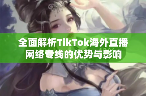 全面解析TikTok海外直播网络专线的优势与影响