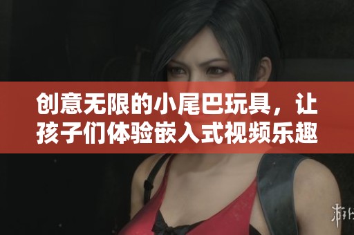 创意无限的小尾巴玩具，让孩子们体验嵌入式视频乐趣
