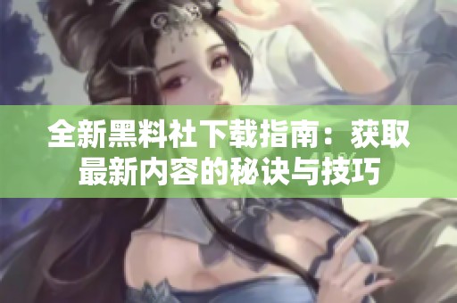 全新黑料社下载指南：获取最新内容的秘诀与技巧