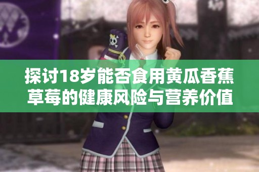 探讨18岁能否食用黄瓜香蕉草莓的健康风险与营养价值