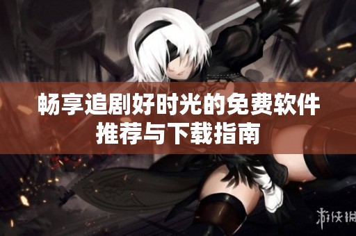 畅享追剧好时光的免费软件推荐与下载指南