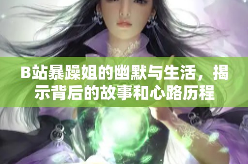 B站暴躁姐的幽默与生活，揭示背后的故事和心路历程