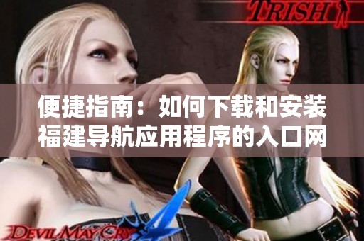 便捷指南：如何下载和安装福建导航应用程序的入口网址揭秘