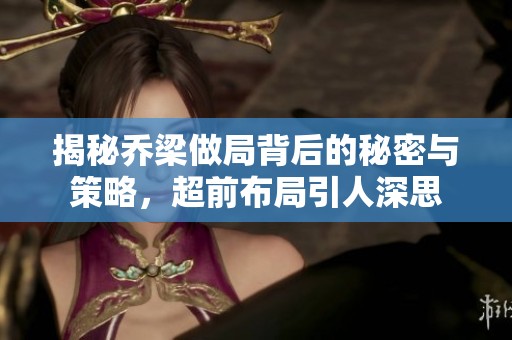 揭秘乔梁做局背后的秘密与策略，超前布局引人深思
