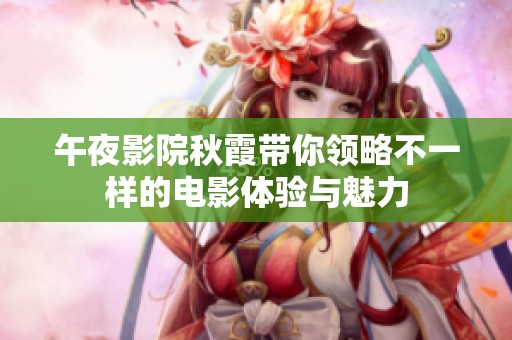 午夜影院秋霞带你领略不一样的电影体验与魅力