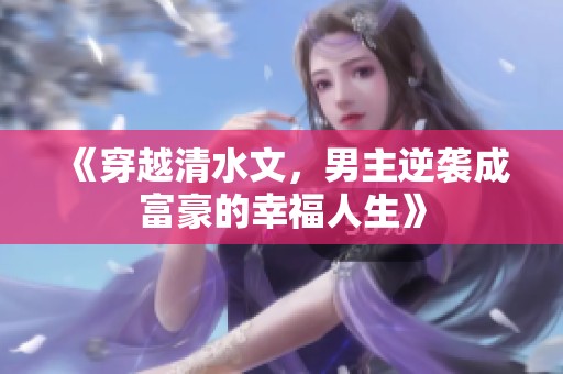 《穿越清水文，男主逆袭成富豪的幸福人生》