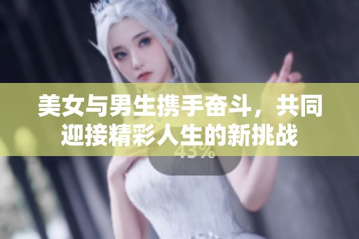 美女与男生携手奋斗，共同迎接精彩人生的新挑战