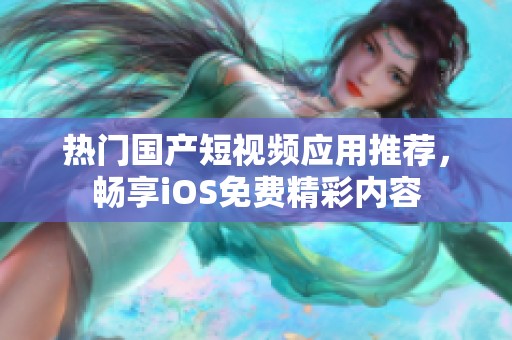热门国产短视频应用推荐，畅享iOS免费精彩内容