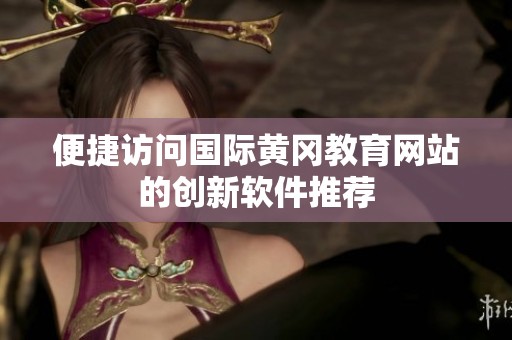 便捷访问国际黄冈教育网站的创新软件推荐