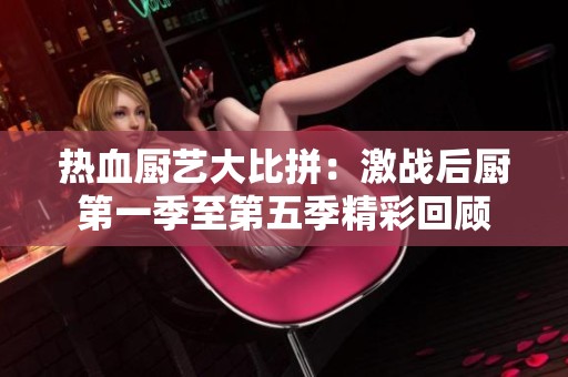 热血厨艺大比拼：激战后厨第一季至第五季精彩回顾