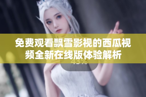 免费观看飘雪影视的西瓜视频全新在线版体验解析