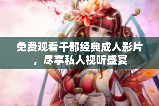 免费观看千部经典成人影片，尽享私人视听盛宴