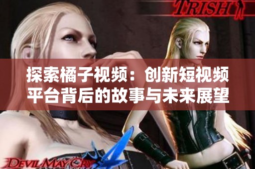 探索橘子视频：创新短视频平台背后的故事与未来展望
