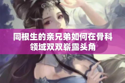 同根生的亲兄弟如何在骨科领域双双崭露头角