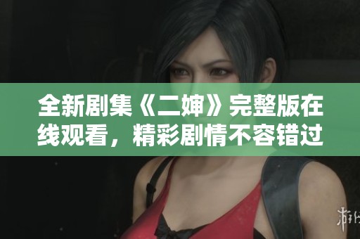 全新剧集《二婶》完整版在线观看，精彩剧情不容错过