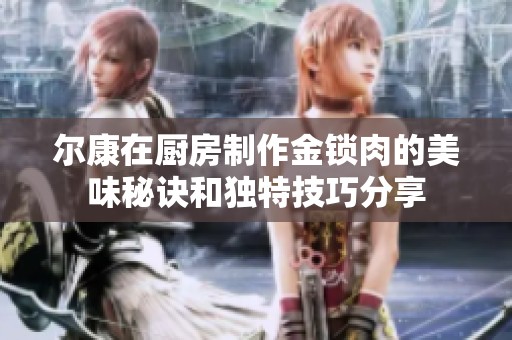 尔康在厨房制作金锁肉的美味秘诀和独特技巧分享