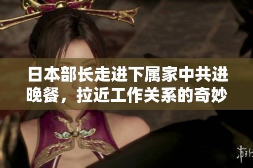 日本部长走进下属家中共进晚餐，拉近工作关系的奇妙时刻